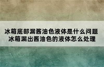 冰箱底部漏酱油色液体是什么问题 冰箱漏出酱油色的液体怎么处理